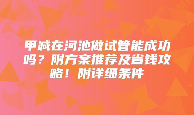 甲减在河池做试管能成功吗？附方案推荐及省钱攻略！附详细条件