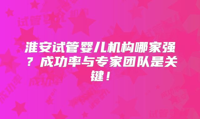 淮安试管婴儿机构哪家强?成功率与专家团队是关键!