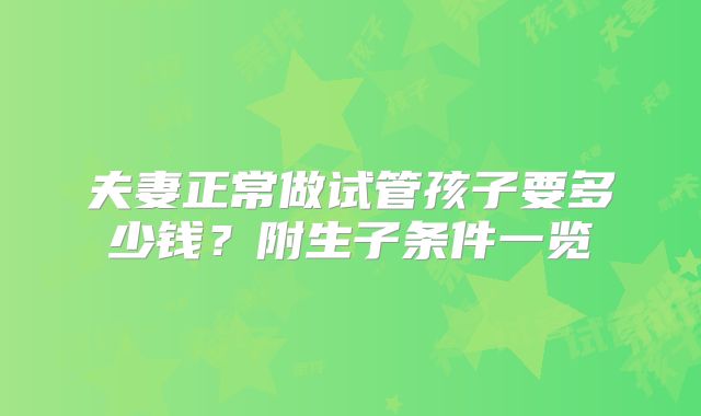 夫妻正常做试管孩子要多少钱？附生子条件一览