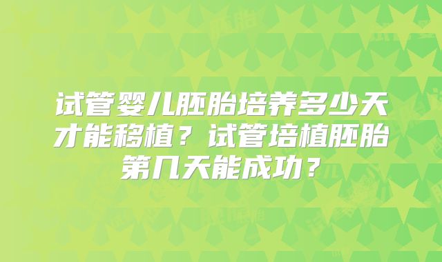试管婴儿胚胎培养多少天才能移植？试管培植胚胎第几天能成功？