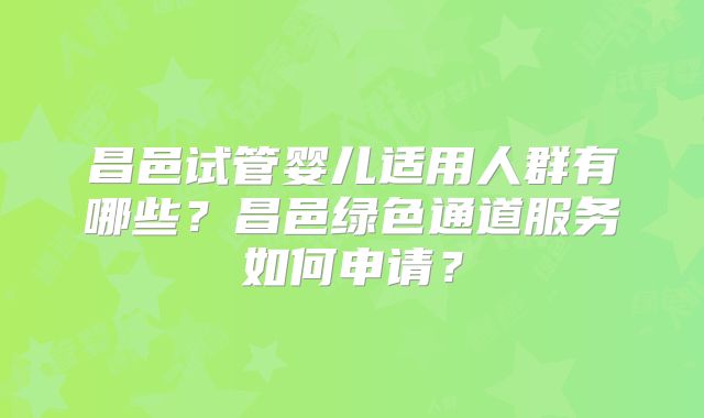 昌邑试管婴儿适用人群有哪些?昌邑绿色通道服务如何申请?