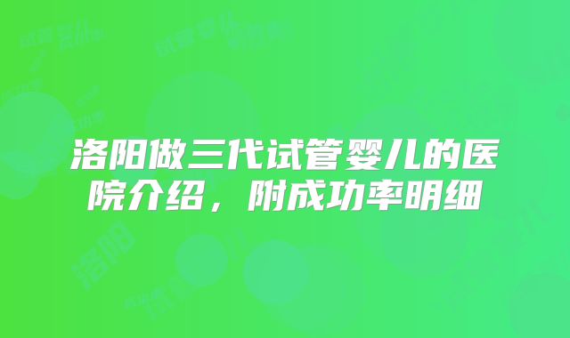 洛阳做三代试管婴儿的医院介绍，附成功率明细