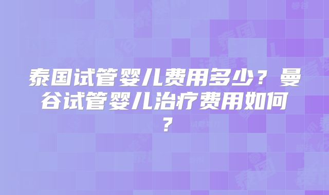泰国试管婴儿费用多少？曼谷试管婴儿治疗费用如何？