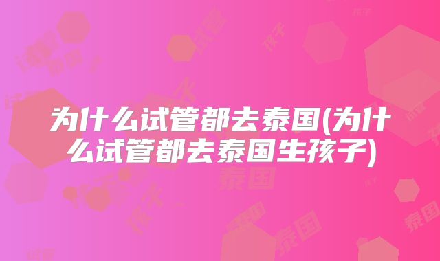 为什么试管都去泰国(为什么试管都去泰国生孩子)