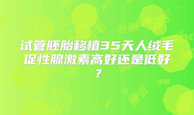 试管胚胎移植35天人绒毛促性腺激素高好还是低好?