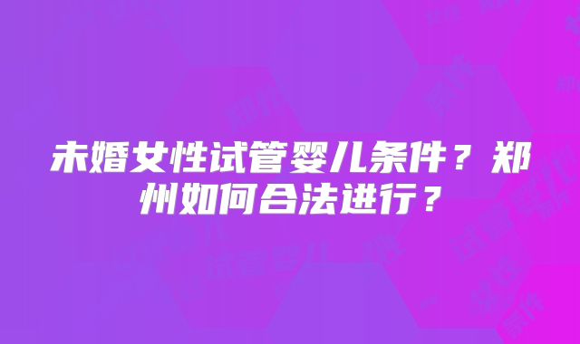 未婚女性试管婴儿条件？郑州如何合法进行？