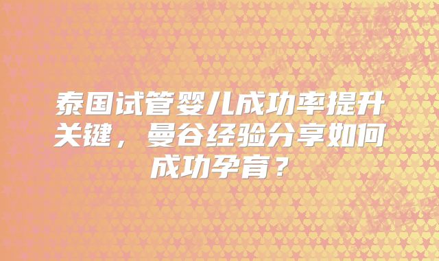 泰国试管婴儿成功率提升关键,曼谷经验分享如何成功孕育?