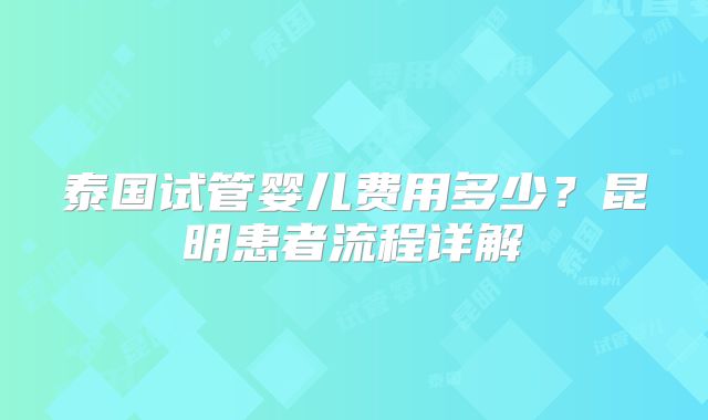 泰国试管婴儿费用多少？昆明患者流程详解