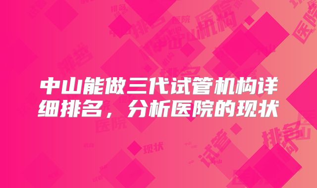 中山能做三代试管机构详细排名，分析医院的现状