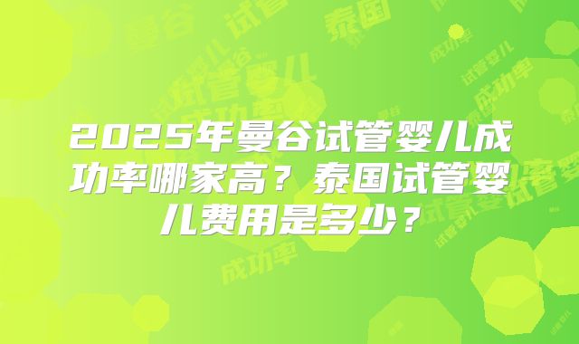 2025年曼谷试管婴儿成功率哪家高？泰国试管婴儿费用是多少？