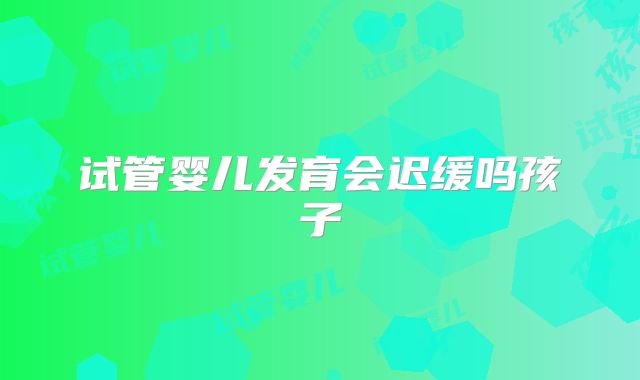 试管婴儿发育会迟缓吗孩子