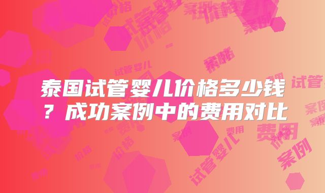 泰国试管婴儿价格多少钱?成功案例中的费用对比
