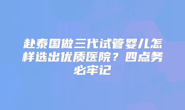 赴泰国做三代试管婴儿怎样选出优质医院?四点务必牢记