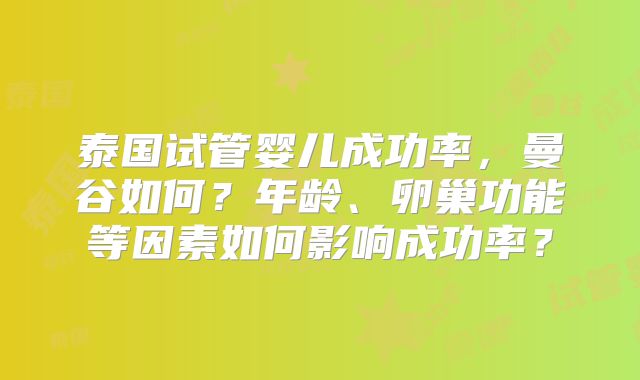 泰国试管婴儿成功率,曼谷如何?年龄、卵巢功能等因素如何影响成功率?