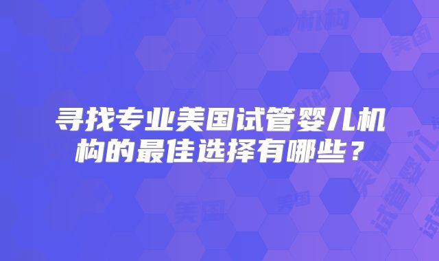 寻找专业美国试管婴儿机构的最佳选择有哪些?
