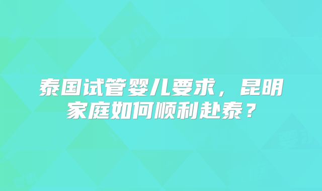 泰国试管婴儿要求，昆明家庭如何顺利赴泰？