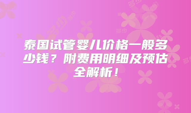泰国试管婴儿价格一般多少钱？附费用明细及预估全解析！
