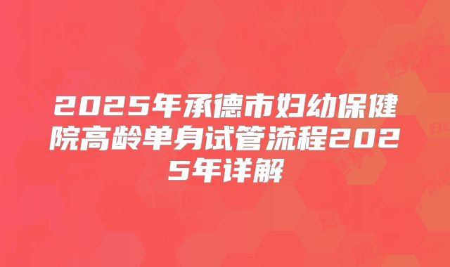 2025年承德市妇幼保健院高龄单身试管流程2025年详解