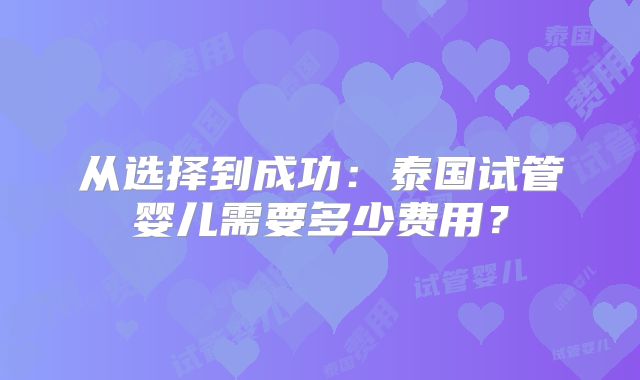 从选择到成功:泰国试管婴儿需要多少费用?