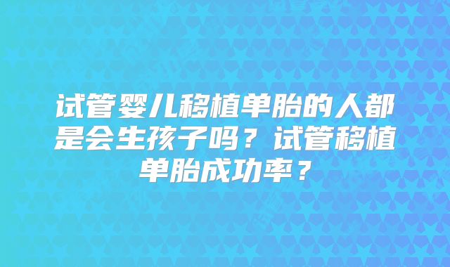 试管婴儿移植单胎的人都是会生孩子吗?试管移植单胎成功率?