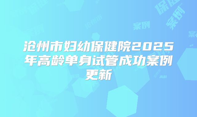 沧州市妇幼保健院2025年高龄单身试管成功案例更新