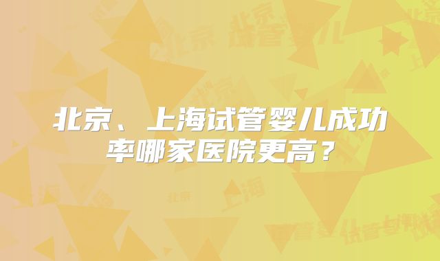 北京、上海试管婴儿成功率哪家医院更高？