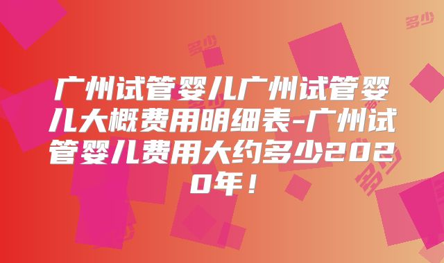 广州试管婴儿广州试管婴儿大概费用明细表-广州试管婴儿费用大约多少2020年!