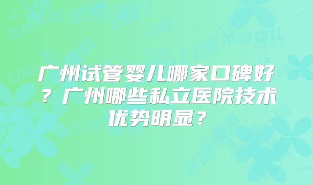 广州试管婴儿哪家口碑好?广州哪些私立医院技术优势明显?