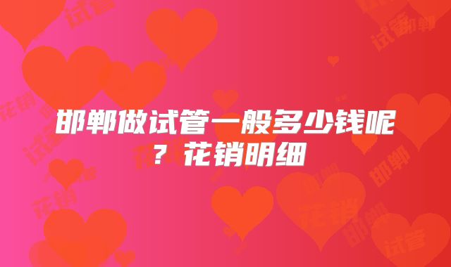 邯郸做试管一般多少钱呢？花销明细