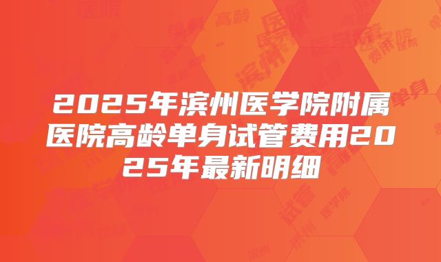 2025年滨州医学院附属医院高龄单身试管费用2025年最新明细