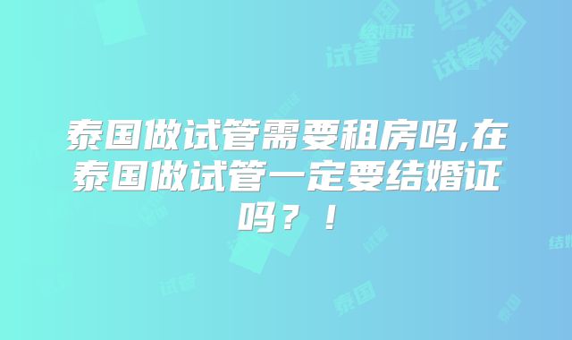 泰国做试管需要租房吗,在泰国做试管一定要结婚证吗?!