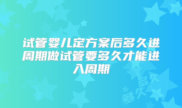 试管婴儿定方案后多久进周期做试管要多久才能进入周期