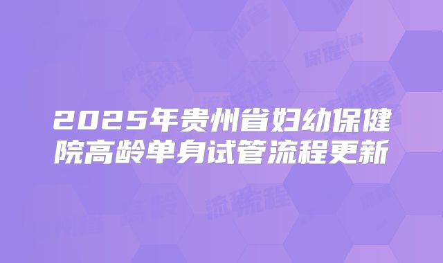 2025年贵州省妇幼保健院高龄单身试管流程更新