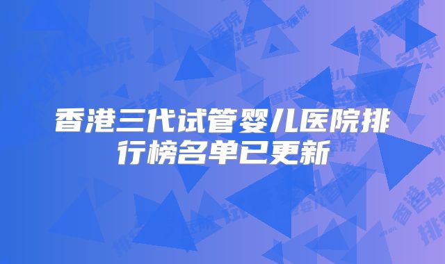 香港三代试管婴儿医院排行榜名单已更新