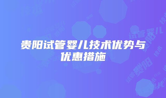 贵阳试管婴儿技术优势与优惠措施