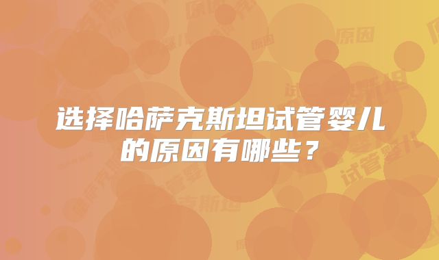选择哈萨克斯坦试管婴儿的原因有哪些?