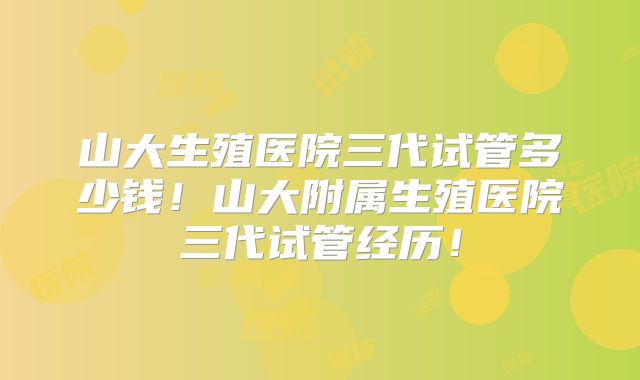 山大生殖医院三代试管多少钱!山大附属生殖医院三代试管经历!