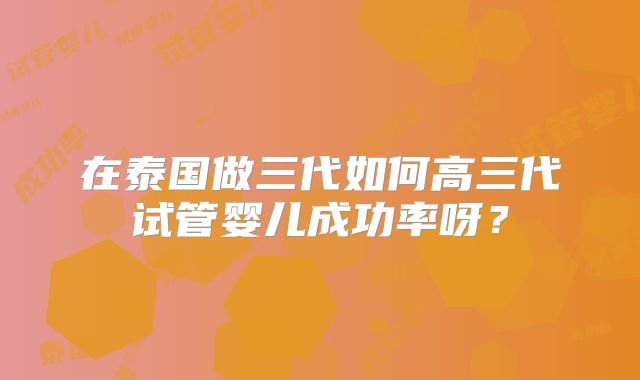 在泰国做三代如何高三代试管婴儿成功率呀？