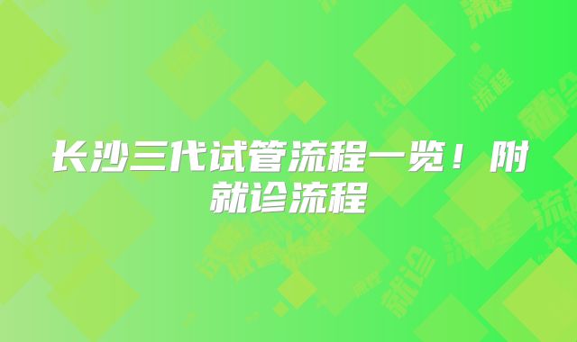 长沙三代试管流程一览!附就诊流程