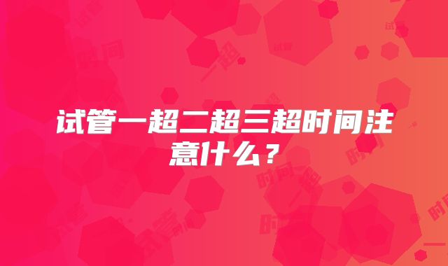 试管一超二超三超时间注意什么?