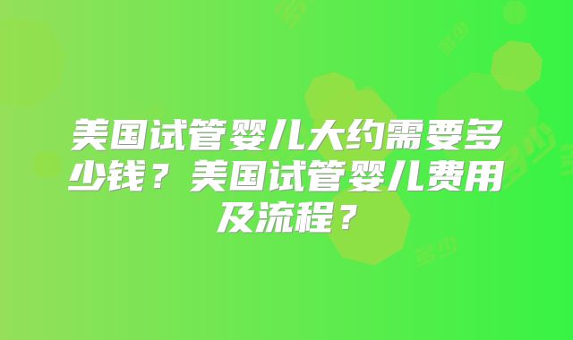 美国试管婴儿大约需要多少钱?美国试管婴儿费用及流程?