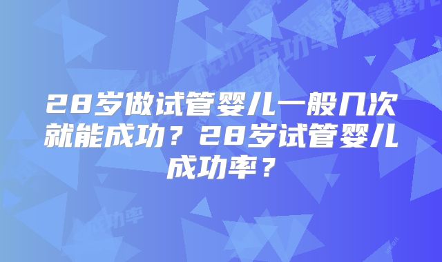 28岁做试管婴儿一般几次就能成功？28岁试管婴儿成功率？