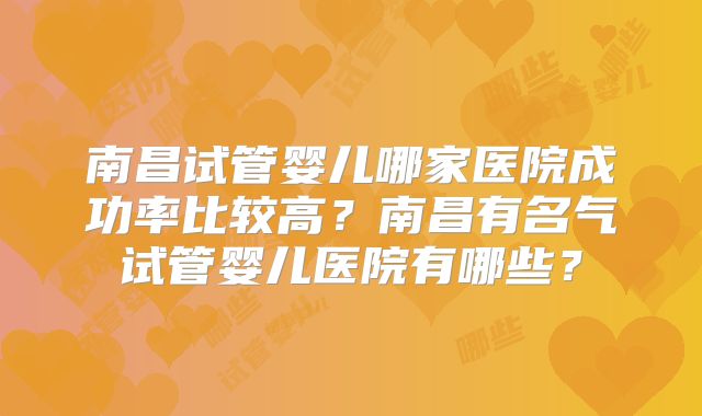 南昌试管婴儿哪家医院成功率比较高？南昌有名气试管婴儿医院有哪些？