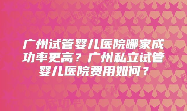 广州试管婴儿医院哪家成功率更高？广州私立试管婴儿医院费用如何？