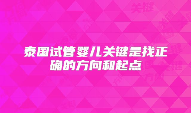 泰国试管婴儿关键是找正确的方向和起点