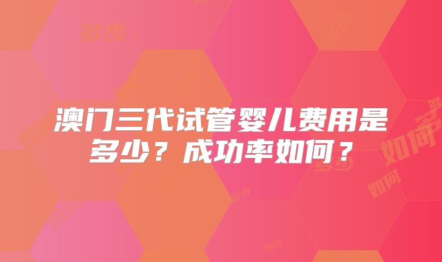 澳门三代试管婴儿费用是多少?成功率如何?