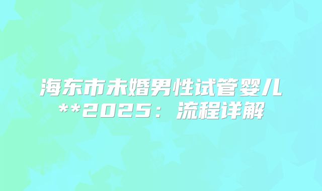 海东市未婚男性试管婴儿**2025：流程详解