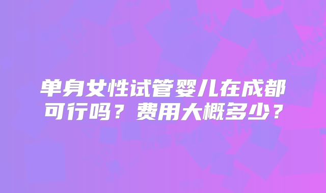 单身女性试管婴儿在成都可行吗?费用大概多少?