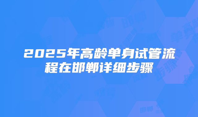 2025年高龄单身试管流程在邯郸详细步骤