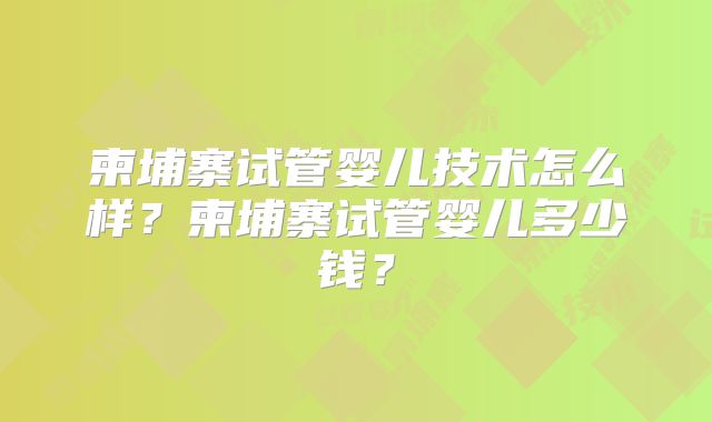 柬埔寨试管婴儿技术怎么样?柬埔寨试管婴儿多少钱?